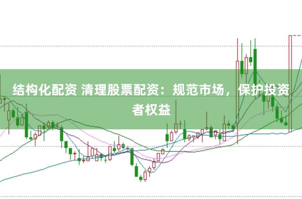 结构化配资 清理股票配资：规范市场，保护投资者权益
