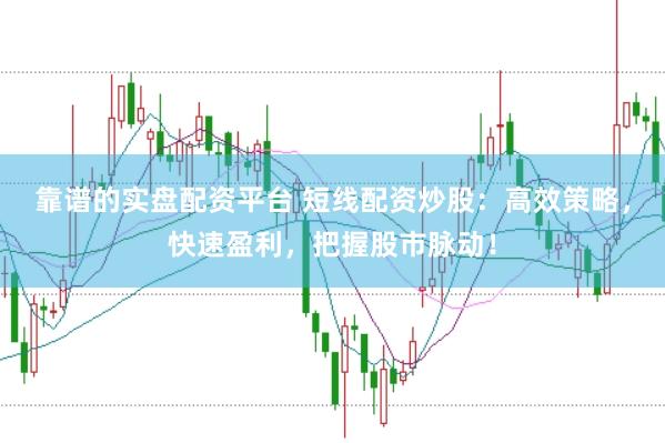 靠谱的实盘配资平台 短线配资炒股：高效策略，快速盈利，把握股市脉动！