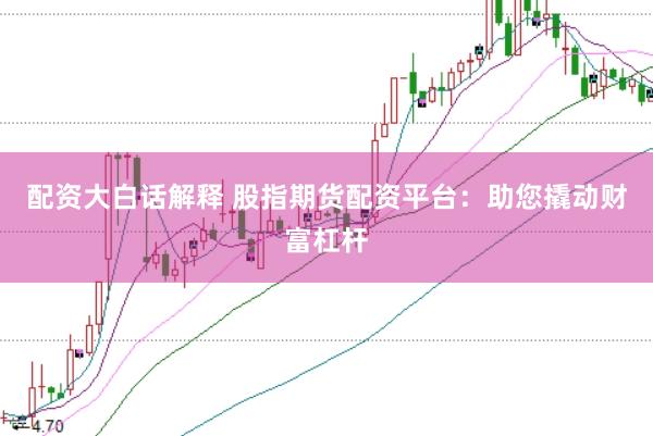配资大白话解释 股指期货配资平台：助您撬动财富杠杆