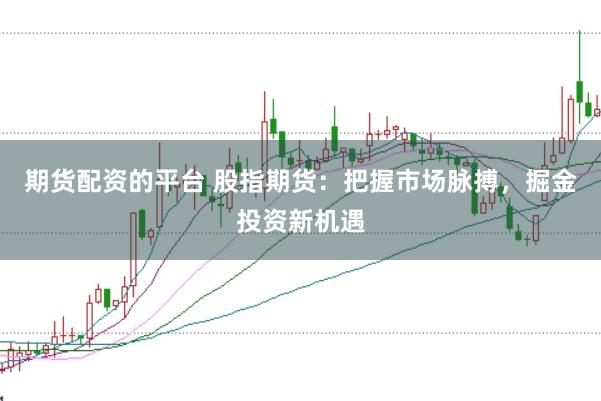 期货配资的平台 股指期货：把握市场脉搏，掘金投资新机遇