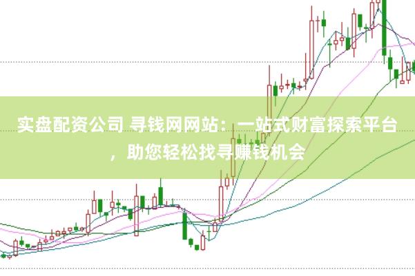 实盘配资公司 寻钱网网站：一站式财富探索平台，助您轻松找寻赚钱机会