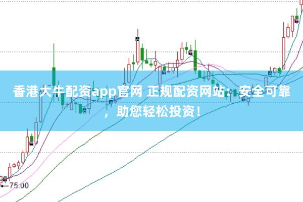香港大牛配资app官网 正规配资网站：安全可靠，助您轻松投资！