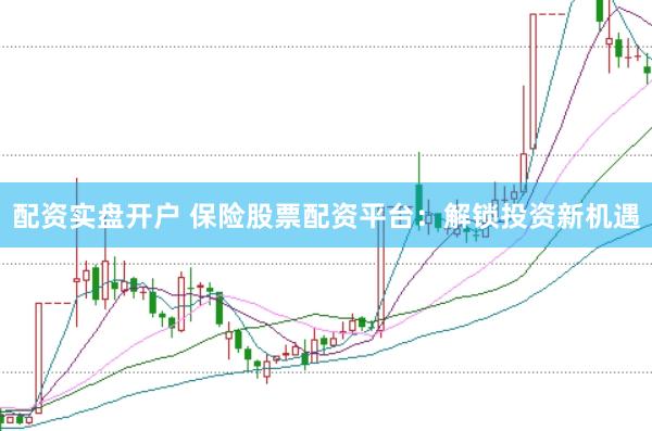 配资实盘开户 保险股票配资平台：解锁投资新机遇