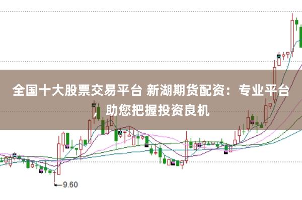 全国十大股票交易平台 新湖期货配资：专业平台，助您把握投资良机