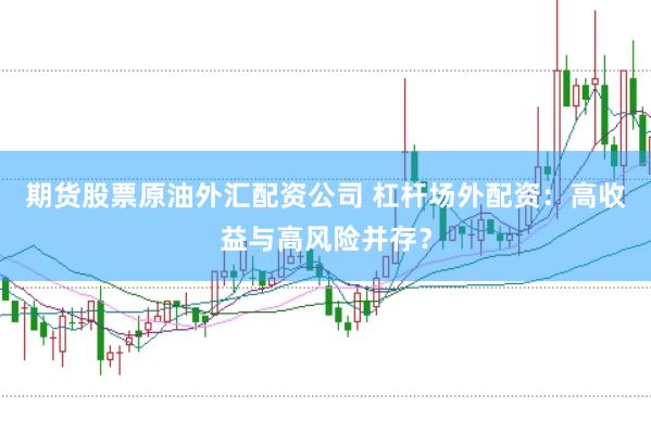 期货股票原油外汇配资公司 杠杆场外配资：高收益与高风险并存？