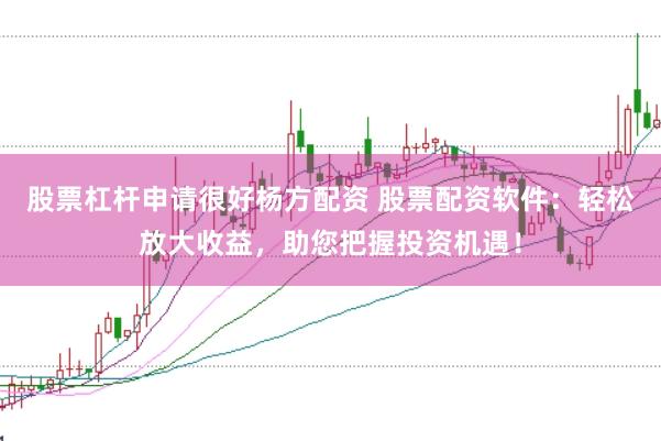 股票杠杆申请很好杨方配资 股票配资软件：轻松放大收益，助您把握投资机遇！