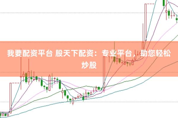 我要配资平台 股天下配资：专业平台，助您轻松炒股