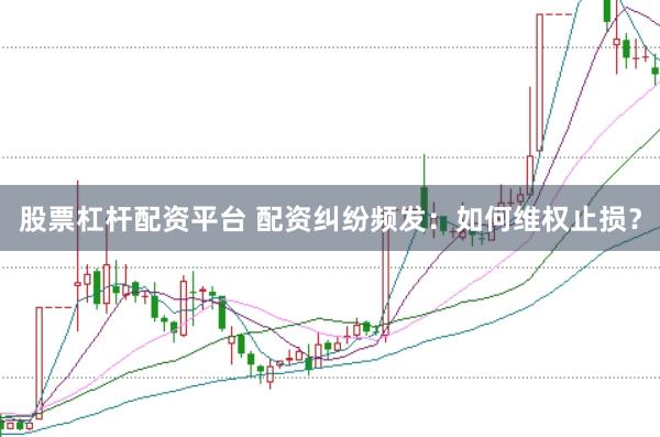 股票杠杆配资平台 配资纠纷频发：如何维权止损？