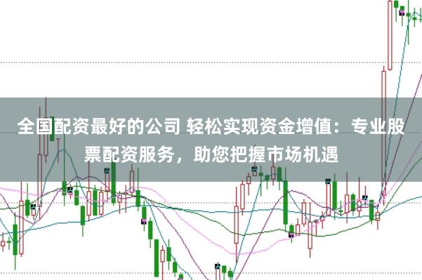 全国配资最好的公司 轻松实现资金增值：专业股票配资服务，助您把握市场机遇