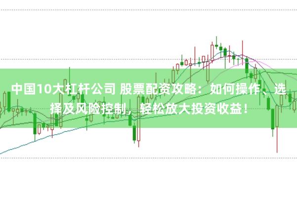中国10大杠杆公司 股票配资攻略：如何操作、选择及风险控制，轻松放大投资收益！