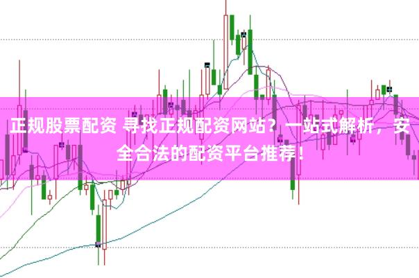 正规股票配资 寻找正规配资网站？一站式解析，安全合法的配资平台推荐！