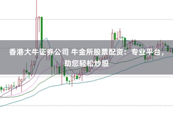 香港大牛证券公司 牛金所股票配资：专业平台，助您轻松炒股