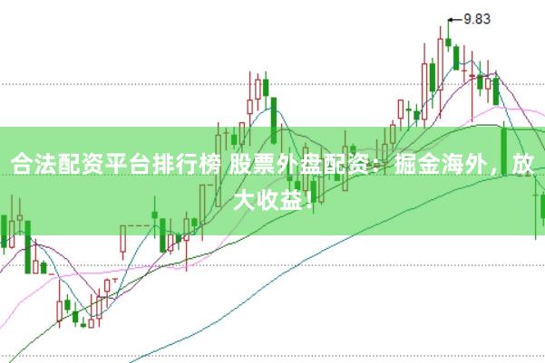 合法配资平台排行榜 股票外盘配资：掘金海外，放大收益！