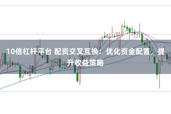 10倍杠杆平台 配资交叉互换：优化资金配置，提升收益策略
