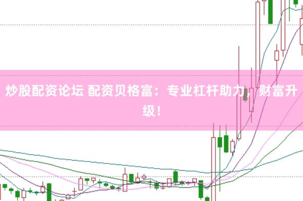 炒股配资论坛 配资贝格富：专业杠杆助力，财富升级！