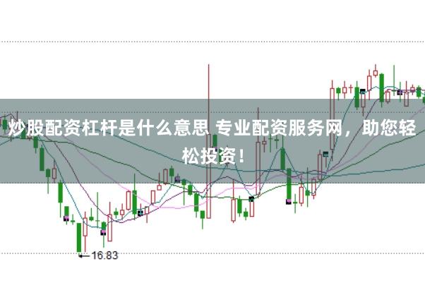 炒股配资杠杆是什么意思 专业配资服务网，助您轻松投资！