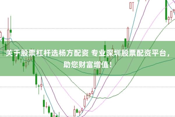 关于股票杠杆选杨方配资 专业深圳股票配资平台，助您财富增值！