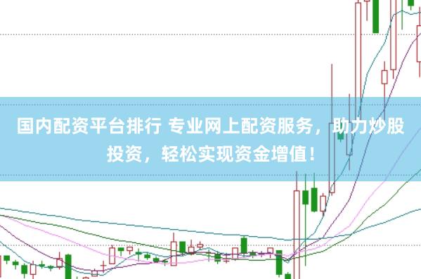 国内配资平台排行 专业网上配资服务，助力炒股投资，轻松实现资金增值！