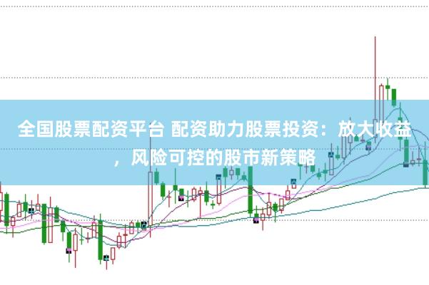 全国股票配资平台 配资助力股票投资：放大收益，风险可控的股市新策略