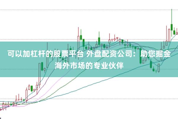 可以加杠杆的股票平台 外盘配资公司：助您掘金海外市场的专业伙伴