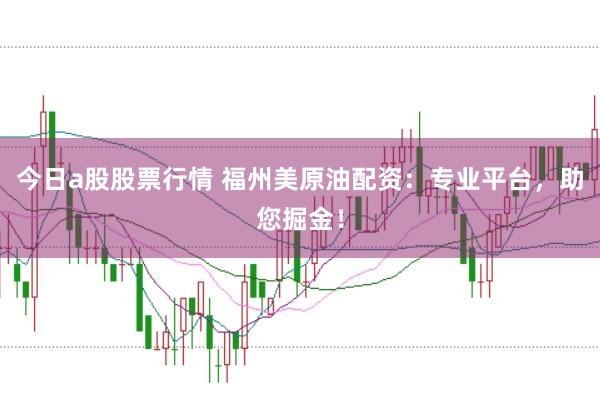 今日a股股票行情 福州美原油配资：专业平台，助您掘金！
