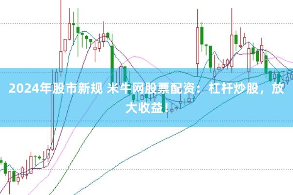 2024年股市新规 米牛网股票配资：杠杆炒股，放大收益！