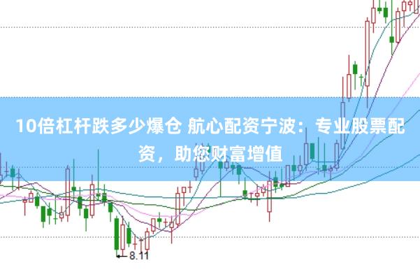 10倍杠杆跌多少爆仓 航心配资宁波：专业股票配资，助您财富增值