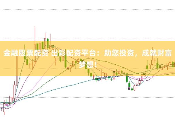 金融股票配资 出彩配资平台：助您投资，成就财富梦想！