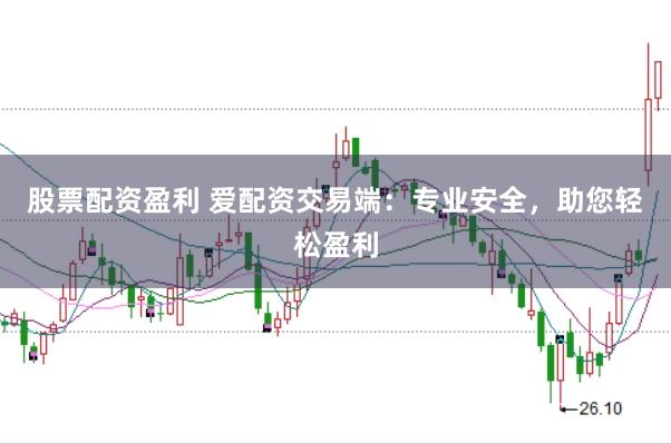 股票配资盈利 爱配资交易端：专业安全，助您轻松盈利