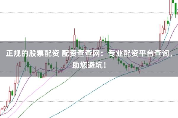 正规的股票配资 配资查查网：专业配资平台查询，助您避坑！