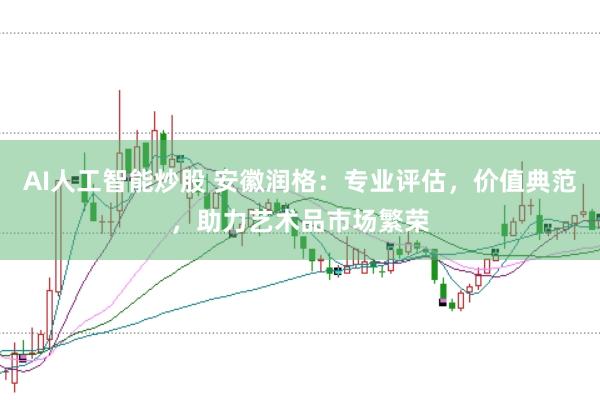 AI人工智能炒股 安徽润格：专业评估，价值典范，助力艺术品市场繁荣