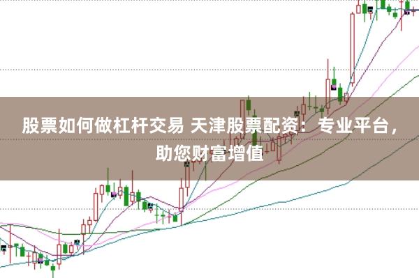 股票如何做杠杆交易 天津股票配资：专业平台，助您财富增值