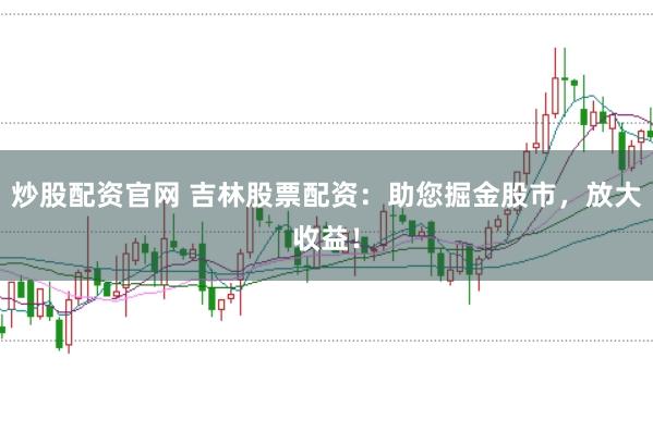 炒股配资官网 吉林股票配资：助您掘金股市，放大收益！