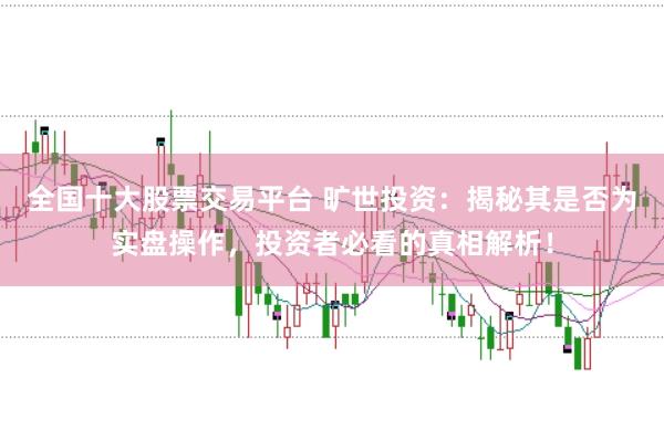 全国十大股票交易平台 旷世投资：揭秘其是否为实盘操作，投资者必看的真相解析！