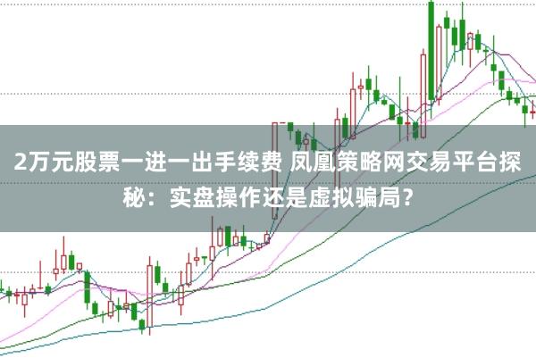 2万元股票一进一出手续费 凤凰策略网交易平台探秘：实盘操作还是虚拟骗局？