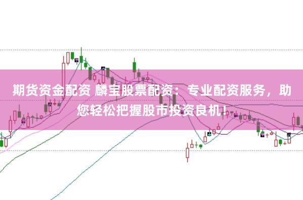 期货资金配资 麟宝股票配资：专业配资服务，助您轻松把握股市投资良机！