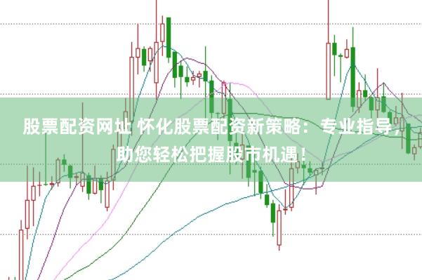 股票配资网址 怀化股票配资新策略：专业指导，助您轻松把握股市机遇！