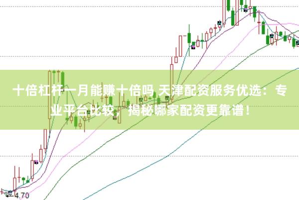 十倍杠杆一月能赚十倍吗 天津配资服务优选：专业平台比较，揭秘哪家配资更靠谱！