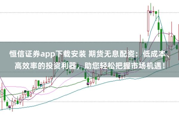 恒信证券app下载安装 期货无息配资：低成本、高效率的投资利器，助您轻松把握市场机遇！