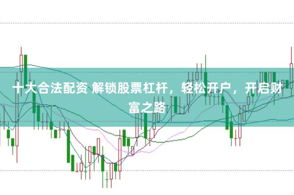十大合法配资 解锁股票杠杆,轻松开户,开启财富之路