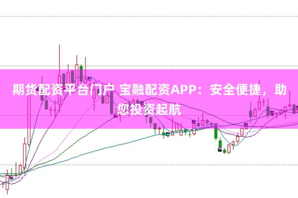 期货配资平台门户 宝融配资APP:安全便捷,助您投资起航