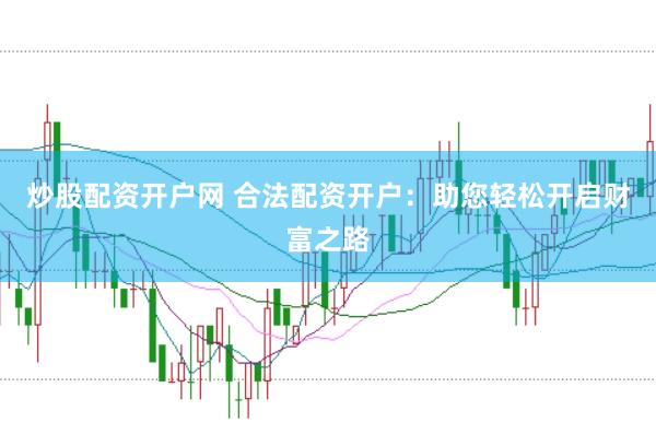 炒股配资开户网 合法配资开户:助您轻松开启财富之路