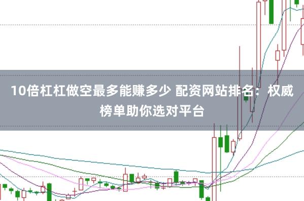 10倍杠杠做空最多能赚多少 配资网站排名：权威榜单助你选对平台