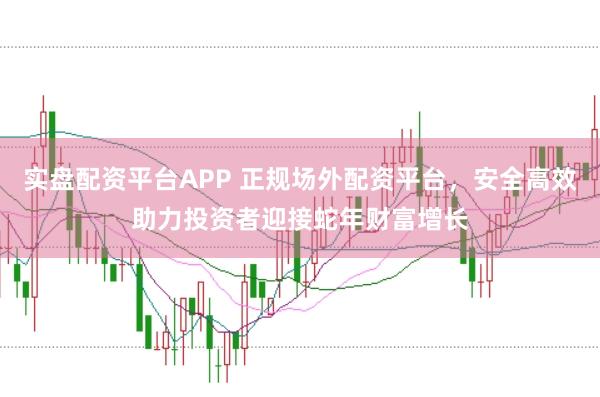 实盘配资平台APP 正规场外配资平台,安全高效助力投资者迎接蛇年财富增长