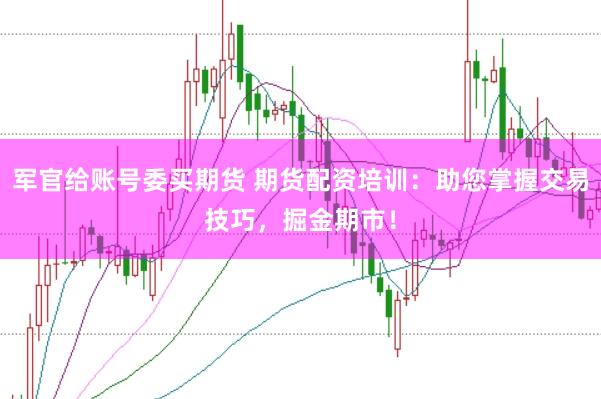 军官给账号委买期货 期货配资培训：助您掌握交易技巧，掘金期市！