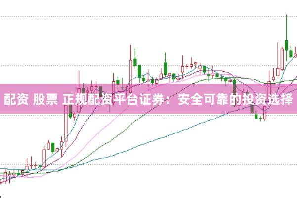 配资 股票 正规配资平台证券:安全可靠的投资选择