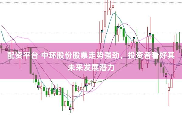 配资平台 中环股份股票走势强劲,投资者看好其未来发展潜力