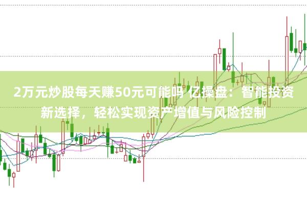 2万元炒股每天赚50元可能吗 亿操盘:智能投资新选择,轻松实现资产增值与风险控制