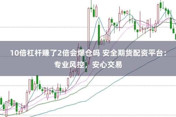 10倍杠杆赚了2倍会爆仓吗 安全期货配资平台:专业风控,安心交易