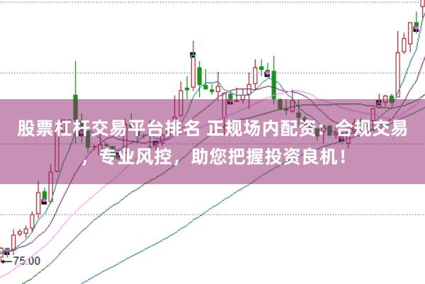 股票杠杆交易平台排名 正规场内配资:合规交易,专业风控,助您把握投资良机!